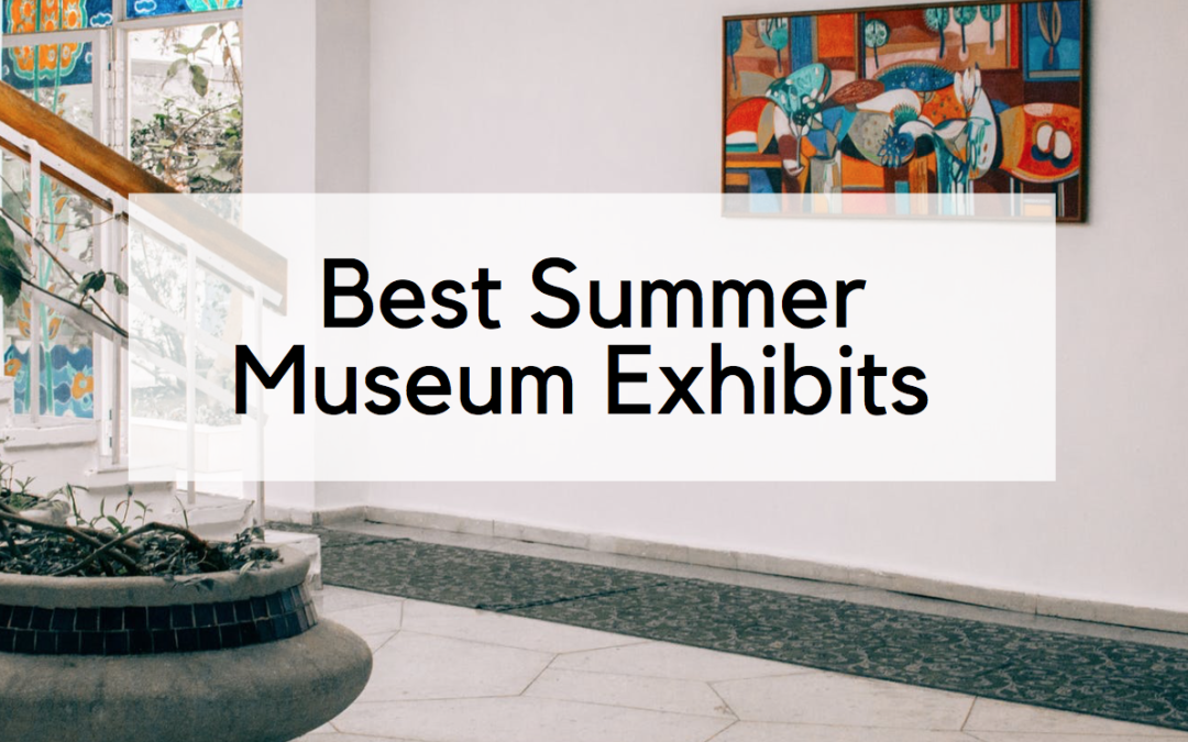 Calling All Art Lovers: Best Summer Museum Exhibits to See Before They Close!